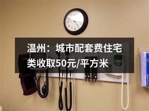 温州：城市配套费住宅类收取50元/平方米