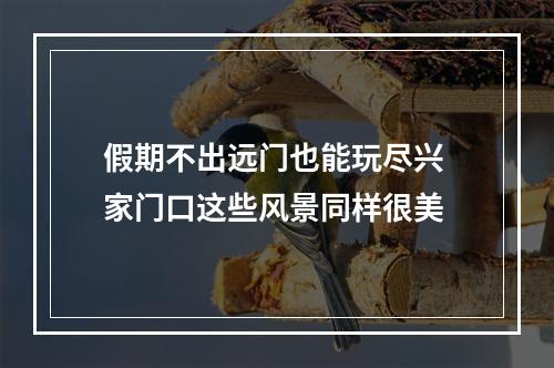 假期不出远门也能玩尽兴 家门口这些风景同样很美