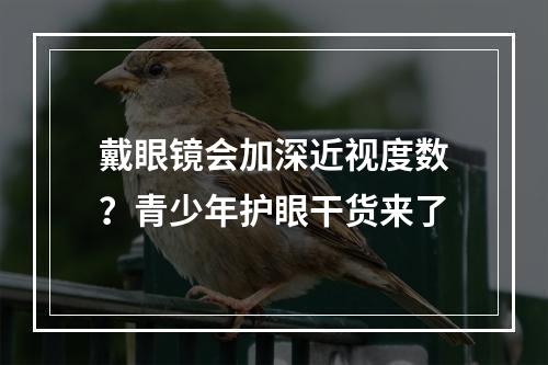 戴眼镜会加深近视度数？青少年护眼干货来了