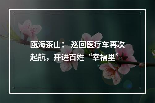 瓯海茶山： 巡回医疗车再次起航，开进百姓“幸福里”