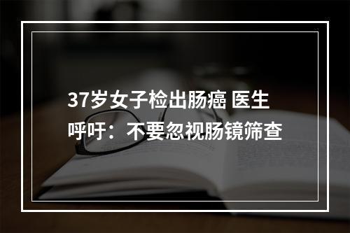37岁女子检出肠癌 医生呼吁：不要忽视肠镜筛查