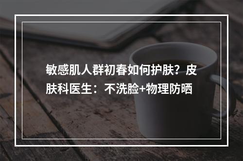 敏感肌人群初春如何护肤？皮肤科医生：不洗脸+物理防晒