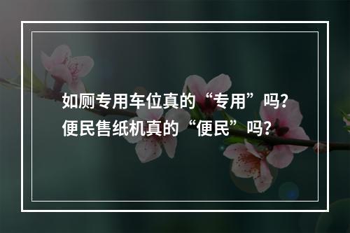 如厕专用车位真的“专用”吗？便民售纸机真的“便民”吗？