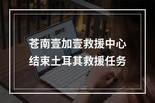 苍南壹加壹救援中心结束土耳其救援任务