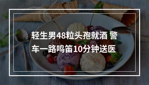 轻生男48粒头孢就酒 警车一路鸣笛10分钟送医