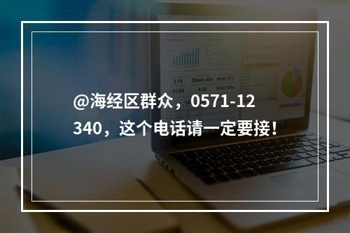 @海经区群众，0571-12340，这个电话请一定要接！
