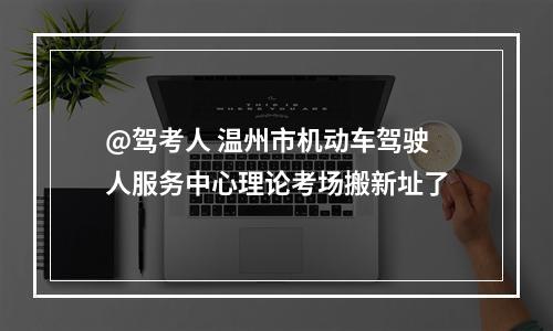 @驾考人 温州市机动车驾驶人服务中心理论考场搬新址了