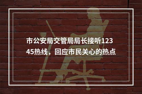 市公安局交管局局长接听12345热线，回应市民关心的热点