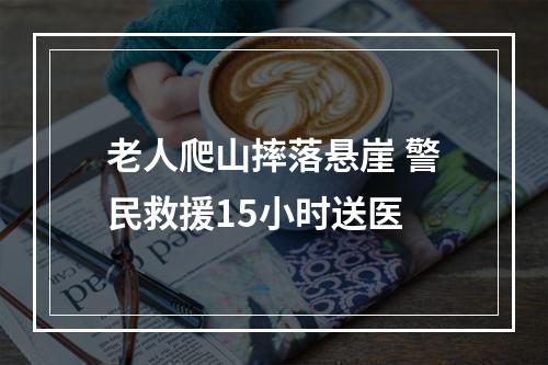 老人爬山摔落悬崖 警民救援15小时送医