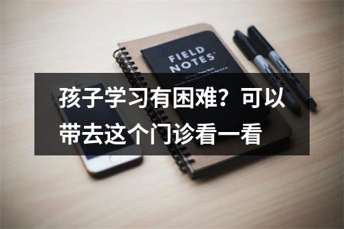 孩子学习有困难？可以带去这个门诊看一看