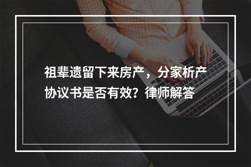 祖辈遗留下来房产，分家析产协议书是否有效？律师解答