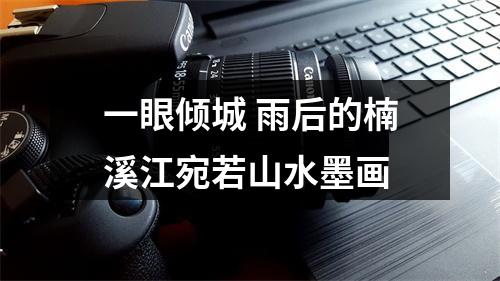 一眼倾城 雨后的楠溪江宛若山水墨画