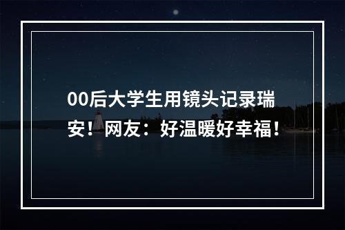 00后大学生用镜头记录瑞安！网友：好温暖好幸福！