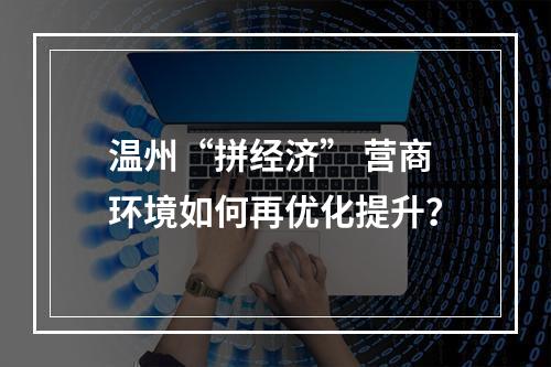 温州“拼经济” 营商环境如何再优化提升？
