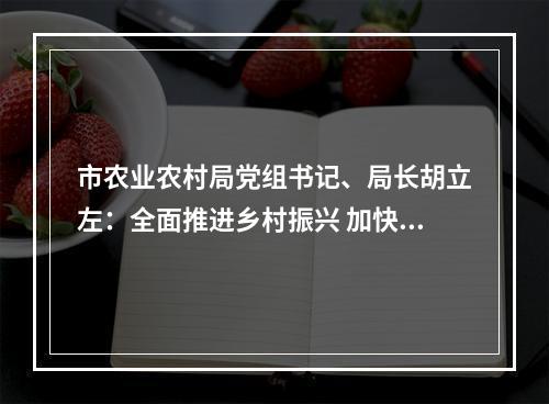 市农业农村局党组书记、局长胡立左：全面推进乡村振兴 加快农业农村现代化建设