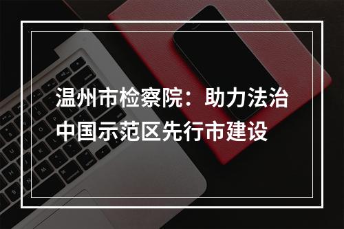 温州市检察院：助力法治中国示范区先行市建设