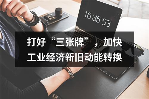 打好“三张牌”，加快工业经济新旧动能转换