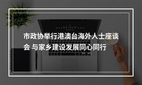 市政协举行港澳台海外人士座谈会 与家乡建设发展同心同行