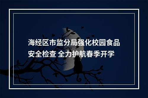 海经区市监分局强化校园食品安全检查 全力护航春季开学