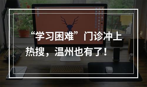“学习困难”门诊冲上热搜，温州也有了！