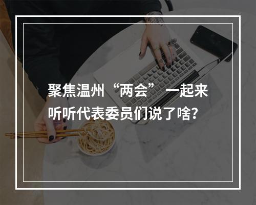 聚焦温州“两会” 一起来听听代表委员们说了啥？