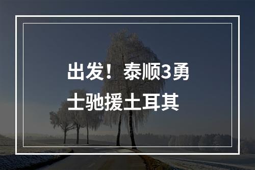 出发！泰顺3勇士驰援土耳其
