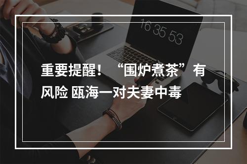 重要提醒！“围炉煮茶”有风险 瓯海一对夫妻中毒