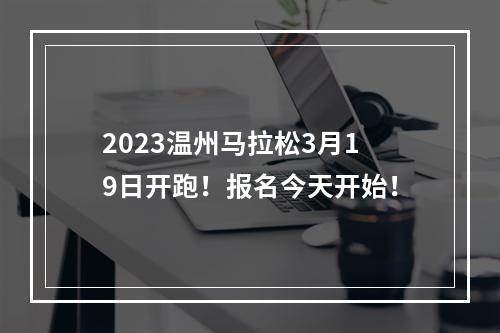 2023温州马拉松3月19日开跑！报名今天开始！