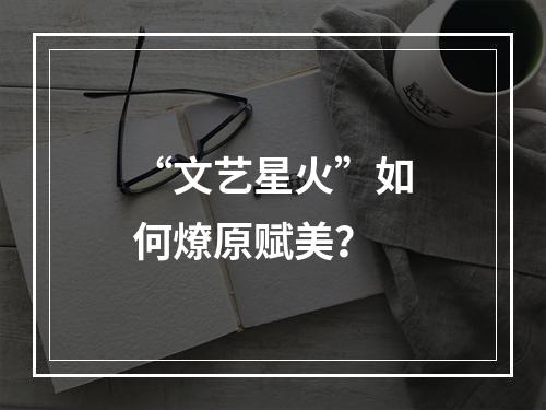 “文艺星火”如何燎原赋美？