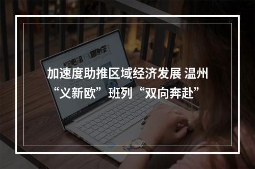 加速度助推区域经济发展 温州“义新欧”班列“双向奔赴”