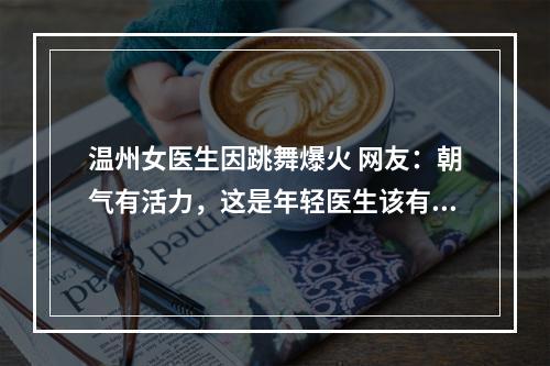 温州女医生因跳舞爆火 网友：朝气有活力，这是年轻医生该有的样子