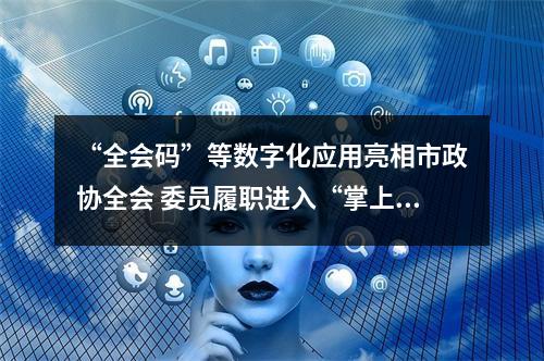 “全会码”等数字化应用亮相市政协全会 委员履职进入“掌上时代”