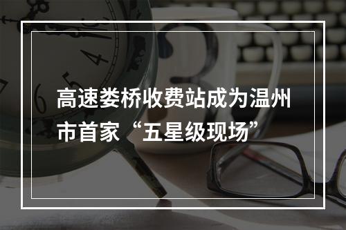 高速娄桥收费站成为温州市首家“五星级现场”