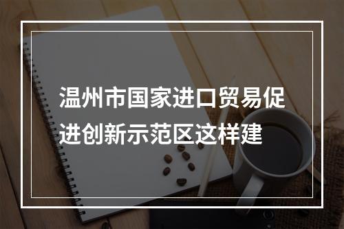 温州市国家进口贸易促进创新示范区这样建
