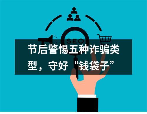 节后警惕五种诈骗类型，守好“钱袋子”