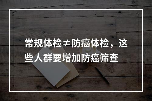 常规体检≠防癌体检，这些人群要增加防癌筛查