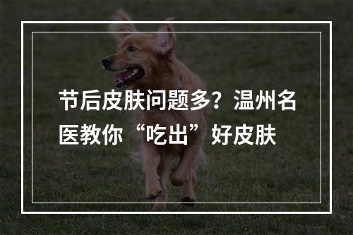 节后皮肤问题多？温州名医教你“吃出”好皮肤