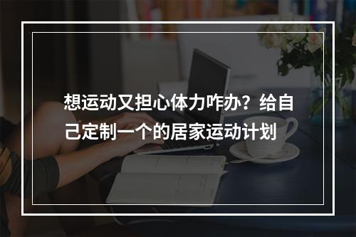 想运动又担心体力咋办？给自己定制一个的居家运动计划