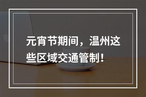 元宵节期间，温州这些区域交通管制！