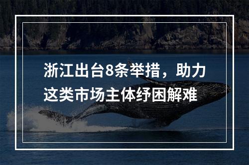 浙江出台8条举措，助力这类市场主体纾困解难