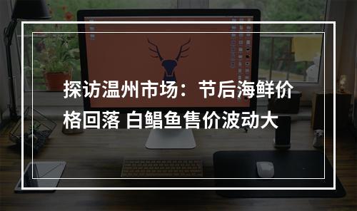探访温州市场：节后海鲜价格回落 白鲳鱼售价波动大