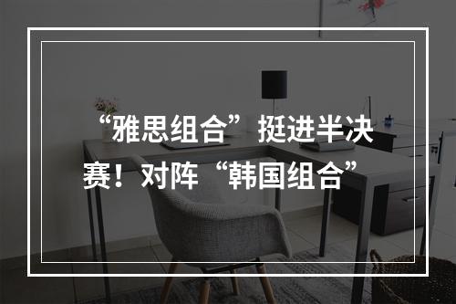 “雅思组合”挺进半决赛！对阵“韩国组合”