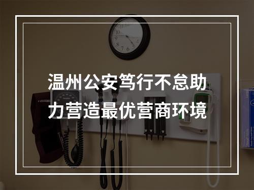 温州公安笃行不怠助力营造最优营商环境