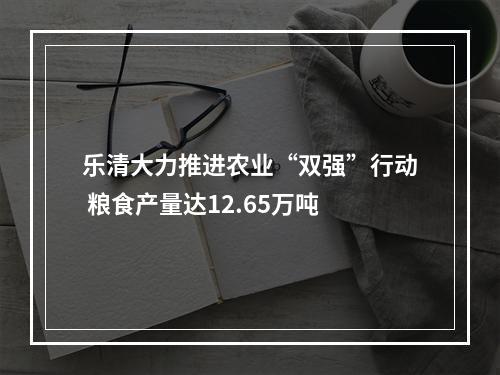 乐清大力推进农业“双强”行动 粮食产量达12.65万吨