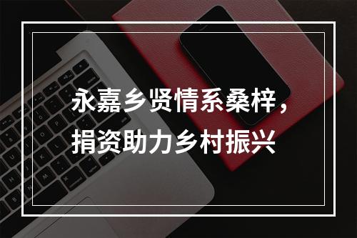 永嘉乡贤情系桑梓，捐资助力乡村振兴