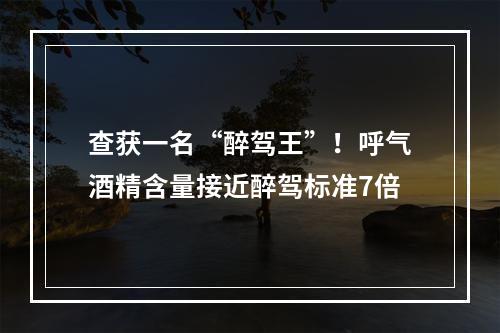 查获一名“醉驾王”！呼气酒精含量接近醉驾标准7倍