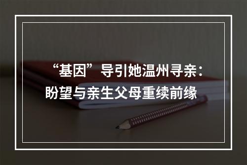 “基因”导引她温州寻亲：盼望与亲生父母重续前缘