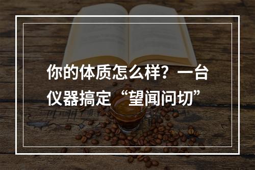 你的体质怎么样？一台仪器搞定“望闻问切”