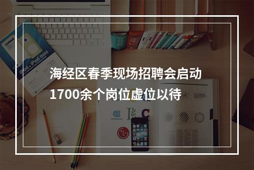 海经区春季现场招聘会启动 1700余个岗位虚位以待