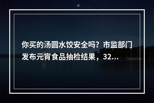 你买的汤圆水饺安全吗？市监部门发布元宵食品抽检结果，32批次全部合格
